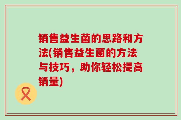 销售益生菌的思路和方法(销售益生菌的方法与技巧，助你轻松提高销量)