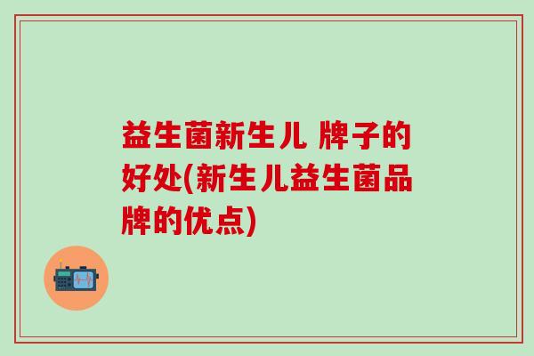益生菌新生儿 牌子的好处(新生儿益生菌品牌的优点)