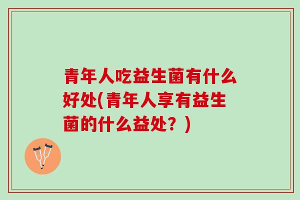 青年人吃益生菌有什么好处(青年人享有益生菌的什么益处?) 青年人吃益生菌有什么好处(青年人享有益生菌的什么益处?)