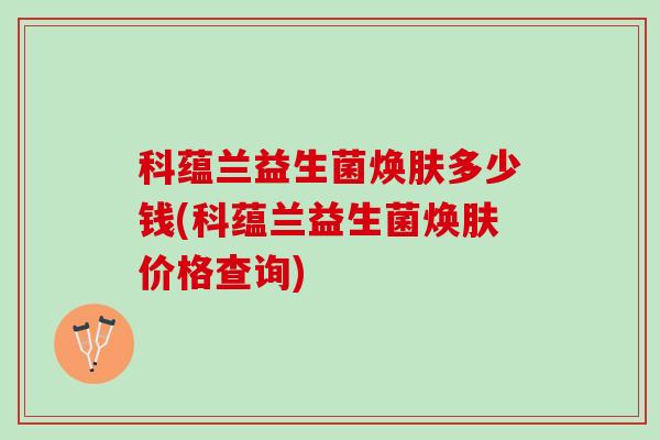 科蕴兰益生菌焕肤多少钱(科蕴兰益生菌焕肤价格查询)