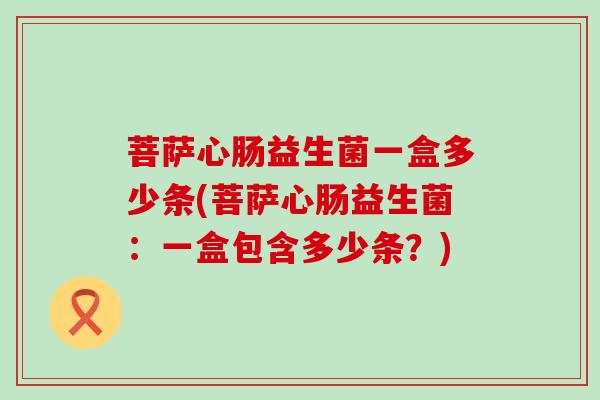 菩萨心肠益生菌一盒多少条(菩萨心肠益生菌：一盒包含多少条？)