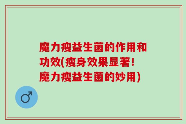魔力瘦益生菌的作用和功效(瘦身效果显著!魔力瘦益生菌的妙用) 魔力瘦益生菌的作用和功效(瘦身效果显著!魔力瘦益生菌的妙用)