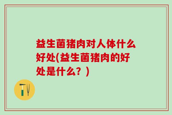 益生菌猪肉对人体什么好处(益生菌猪肉的好处是什么？)