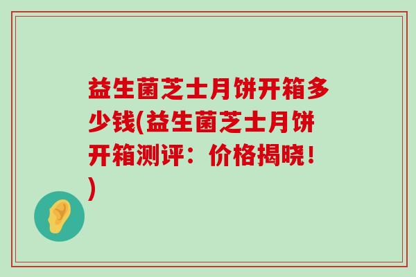 益生菌芝士月饼开箱多少钱(益生菌芝士月饼开箱测评：价格揭晓！)
