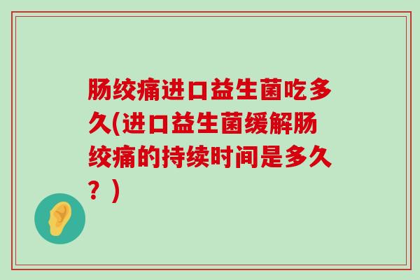 肠绞痛进口益生菌吃多久(进口益生菌缓解肠绞痛的持续时间是多久？)