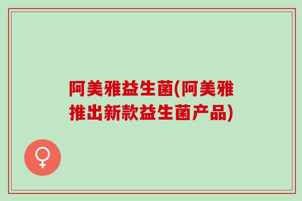 阿美雅益生菌(阿美雅推出新款益生菌产品) 阿美雅益生菌(阿美雅推出新款益生菌产品)