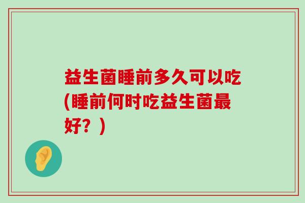 益生菌睡前多久可以吃(睡前何时吃益生菌最好？)