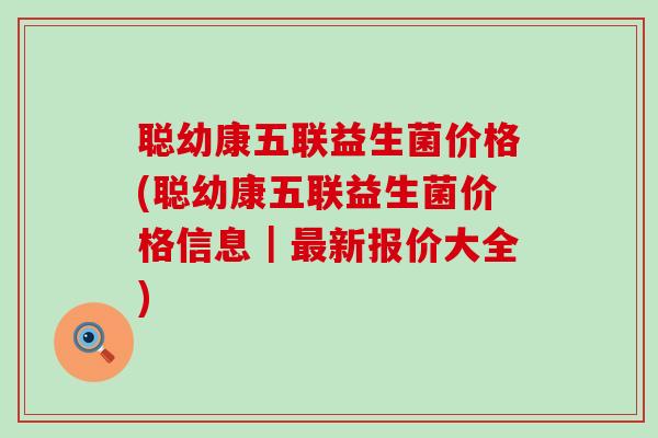 聪幼康五联益生菌价格(聪幼康五联益生菌价格信息|新报价大全) 聪幼康五联益生菌价格(聪幼康五联益生菌价格信息|新报价大全)