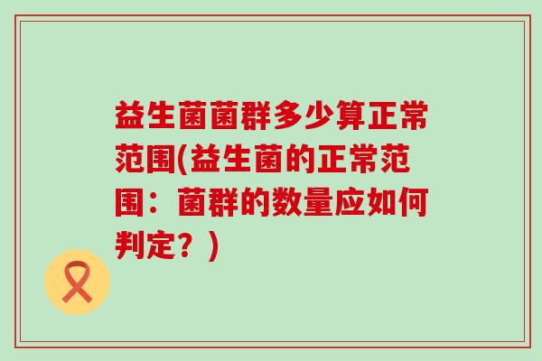 益生菌菌群多少算正常范围(益生菌的正常范围：菌群的数量应如何判定？)