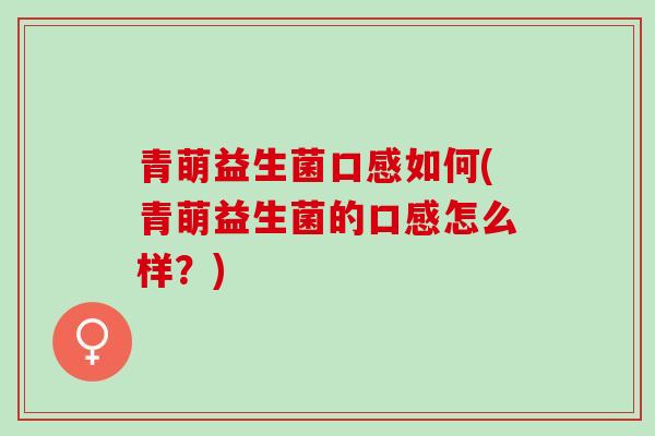 青萌益生菌口感如何(青萌益生菌的口感怎么样？)