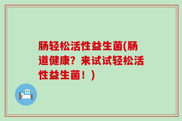 肠轻松活性益生菌(肠道健康？来试试轻松活性益生菌！)