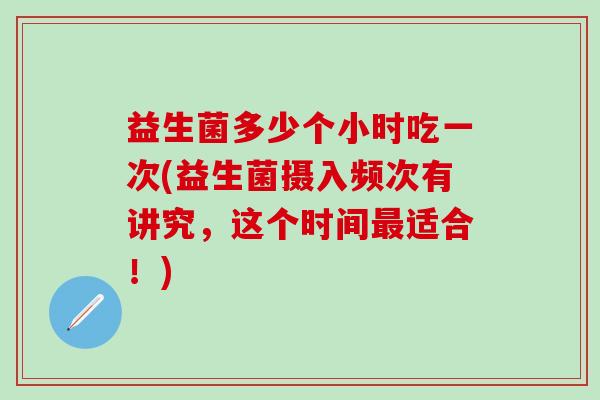 益生菌多少个小时吃一次(益生菌摄入频次有讲究，这个时间最适合！)