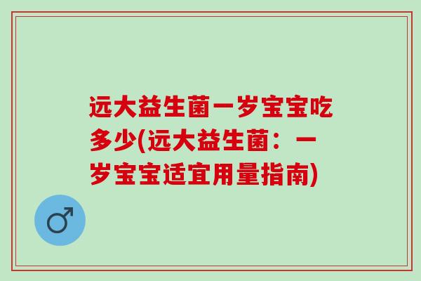远大益生菌一岁宝宝吃多少(远大益生菌：一岁宝宝适宜用量指南)