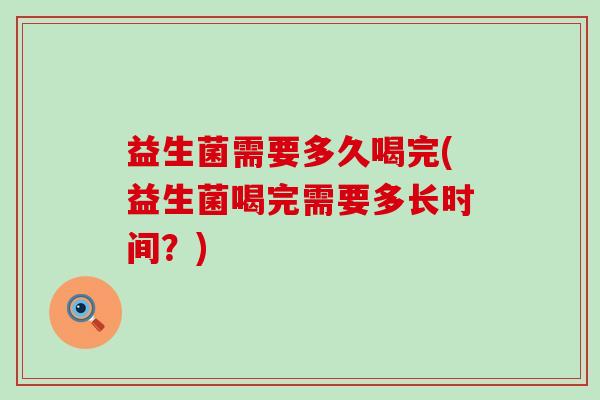 益生菌需要多久喝完(益生菌喝完需要多长时间？)