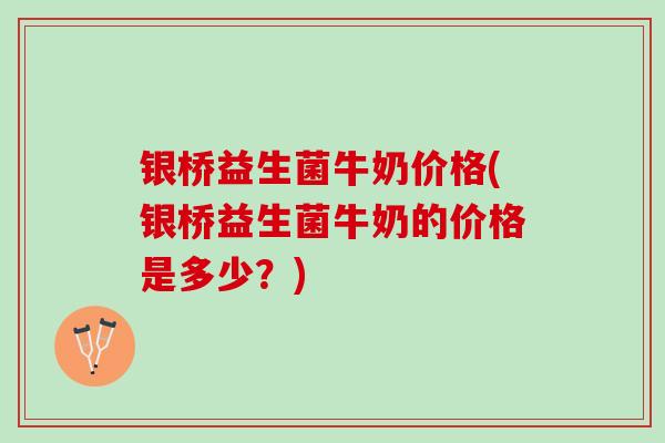 银桥益生菌牛奶价格(银桥益生菌牛奶的价格是多少？)