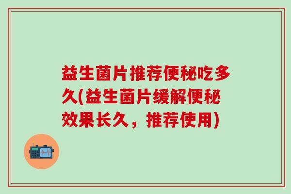 益生菌片推荐便秘吃多久(益生菌片缓解便秘效果长久，推荐使用)