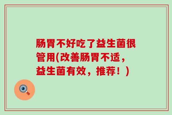 肠胃不好吃了益生菌很管用(改善肠胃不适，益生菌有效，推荐！)