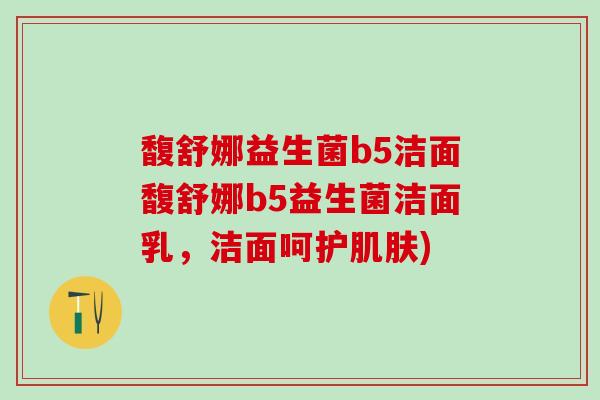 馥舒娜益生菌b5洁面馥舒娜b5益生菌洁面乳，洁面呵护肌肤)