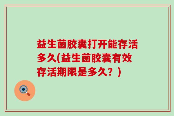 益生菌胶囊打开能存活多久(益生菌胶囊有效存活期限是多久?) 益生菌胶囊打开能存活多久(益生菌胶囊有效存活期限是多久?)