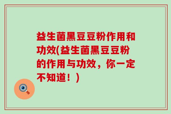益生菌黑豆豆粉作用和功效(益生菌黑豆豆粉的作用与功效，你一定不知道！)
