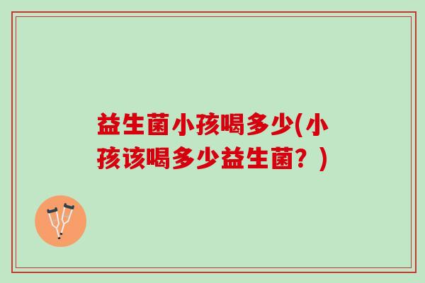 益生菌小孩喝多少(小孩该喝多少益生菌？)