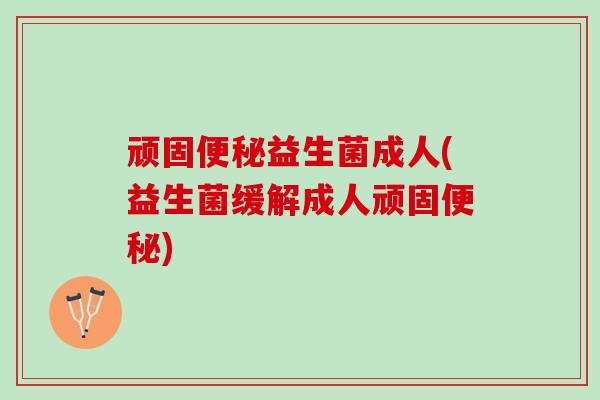 顽固便秘益生菌成人(益生菌缓解成人顽固便秘)