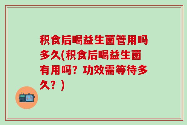积食后喝益生菌管用吗多久(积食后喝益生菌有用吗？功效需等待多久？)