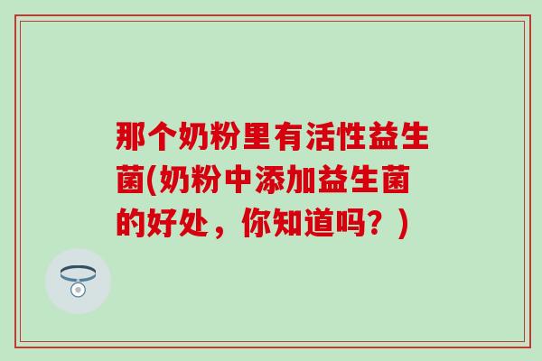 那个奶粉里有活性益生菌(奶粉中添加益生菌的好处，你知道吗？)
