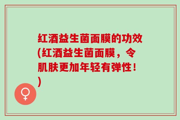 红酒益生菌面膜的功效(红酒益生菌面膜,令更加年轻有弹性!) 红酒益生菌面膜的功效(红酒益生菌面膜,令更加年轻有弹性!)