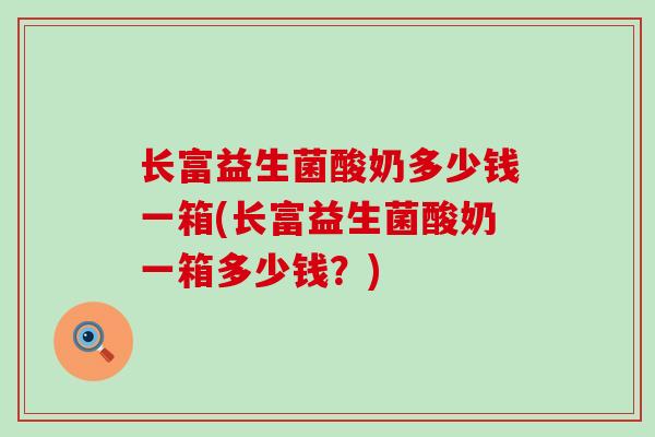 长富益生菌酸奶多少钱一箱(长富益生菌酸奶一箱多少钱？)
