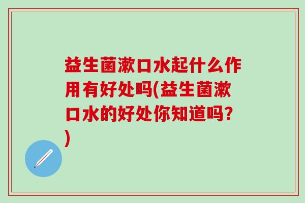 益生菌漱口水起什么作用有好处吗(益生菌漱口水的好处你知道吗?) 益生菌漱口水起什么作用有好处吗(益生菌漱口水的好处你知道吗?)