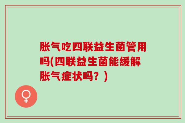 吃四联益生菌管用吗(四联益生菌能缓解症状吗?) 吃四联益生菌管用吗(四联益生菌能缓解症状吗?)