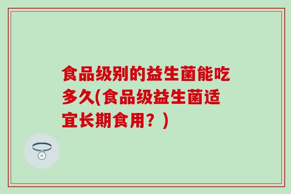 食品级别的益生菌能吃多久(食品级益生菌适宜长期食用？)