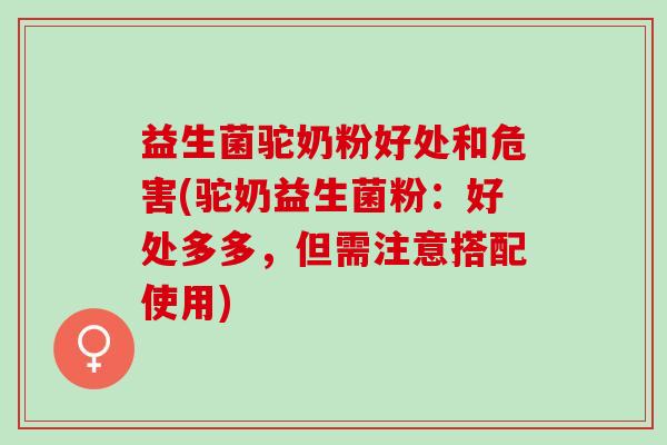 益生菌驼奶粉好处和危害(驼奶益生菌粉：好处多多，但需注意搭配使用)