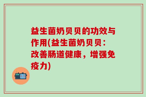 益生菌奶贝贝的功效与作用(益生菌奶贝贝：改善肠道健康，增强免疫力)