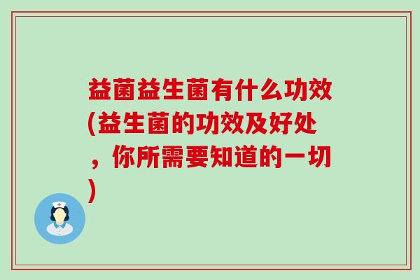 益菌益生菌有什么功效(益生菌的功效及好处，你所需要知道的一切)