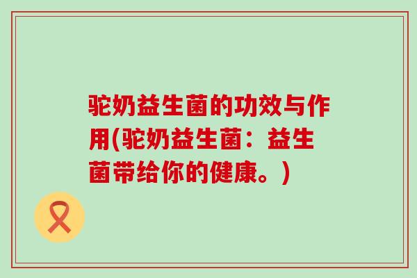 驼奶益生菌的功效与作用(驼奶益生菌：益生菌带给你的健康。)
