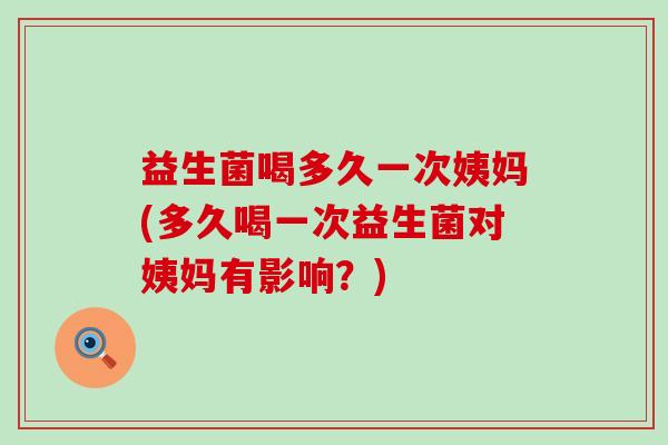 益生菌喝多久一次姨妈(多久喝一次益生菌对姨妈有影响？)