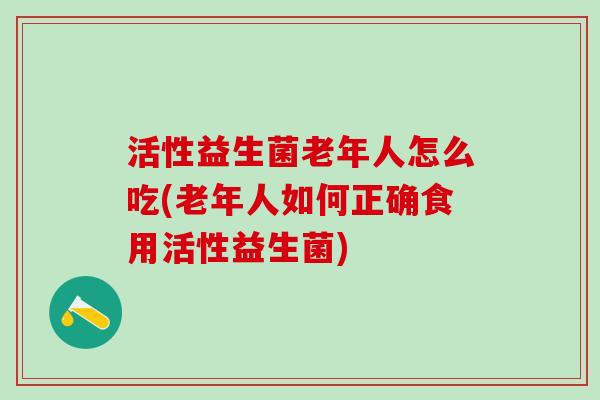 活性益生菌老年人怎么吃(老年人如何正确食用活性益生菌)