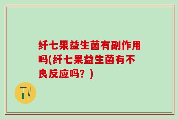 纤七果益生菌有副作用吗(纤七果益生菌有不良反应吗？)