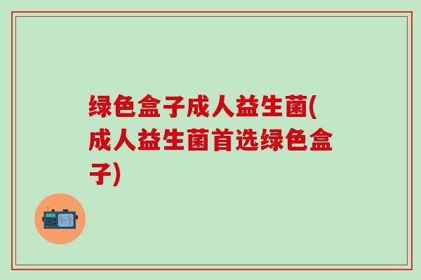 绿色盒子成人益生菌(成人益生菌首选绿色盒子)