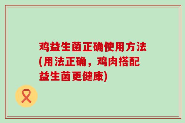 鸡益生菌正确使用方法(用法正确,鸡肉搭配益生菌更健康) 鸡益生菌正确使用方法(用法正确,鸡肉搭配益生菌更健康)