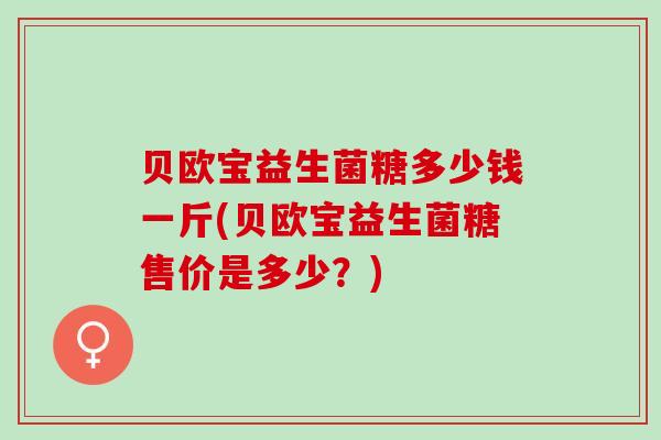 贝欧宝益生菌糖多少钱一斤(贝欧宝益生菌糖售价是多少?) 贝欧宝益生菌糖多少钱一斤(贝欧宝益生菌糖售价是多少?)