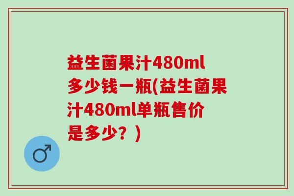 益生菌果汁480ml多少钱一瓶(益生菌果汁480ml单瓶售价是多少？)