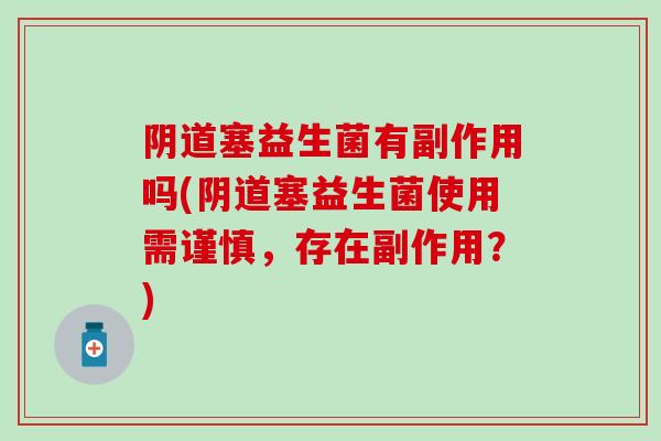 阴道塞益生菌有副作用吗(阴道塞益生菌使用需谨慎，存在副作用？)