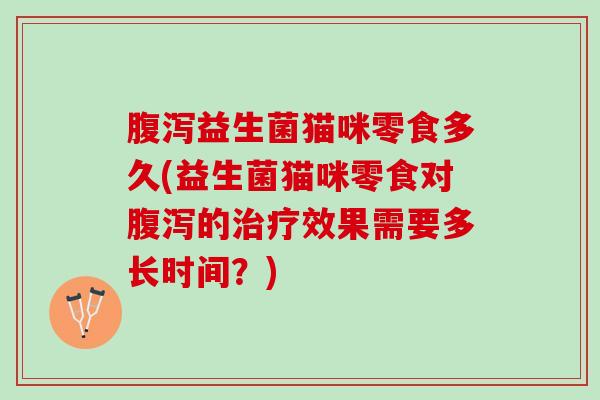 腹泻益生菌猫咪零食多久(益生菌猫咪零食对腹泻的治疗效果需要多长时间？)