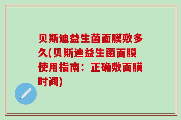 贝斯迪益生菌面膜敷多久(贝斯迪益生菌面膜使用指南：正确敷面膜时间)