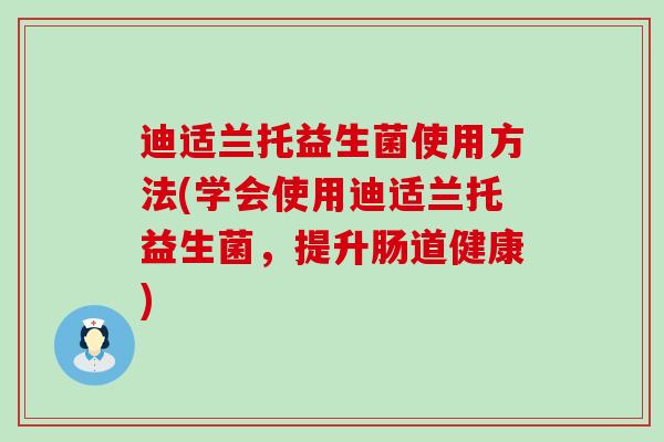 迪适兰托益生菌使用方法(学会使用迪适兰托益生菌，提升肠道健康)