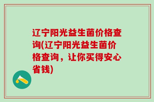 辽宁阳光益生菌价格查询(辽宁阳光益生菌价格查询，让你买得安心省钱)