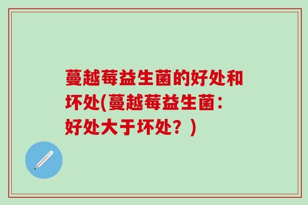 蔓越莓益生菌的好处和坏处(蔓越莓益生菌：好处大于坏处？)